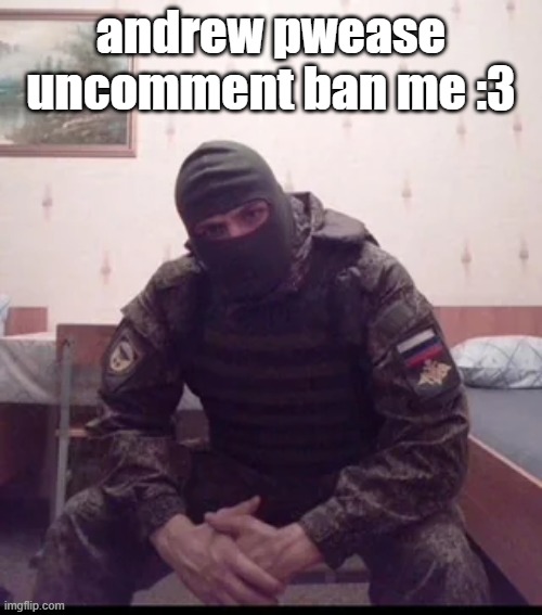 Russian Soldier Guy | andrew pwease uncomment ban me :3 | image tagged in russian soldier guy | made w/ Imgflip meme maker