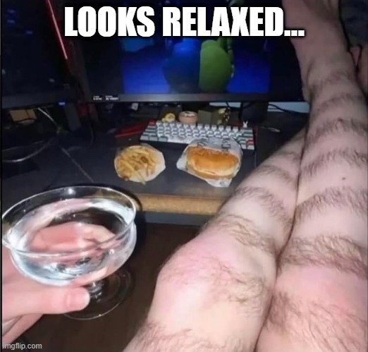 Legs | LOOKS RELAXED... | image tagged in cursed image | made w/ Imgflip meme maker