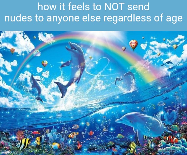 Happy dolphin rainbow | how it feels to NOT send nudes to anyone else regardless of age | image tagged in happy dolphin rainbow | made w/ Imgflip meme maker