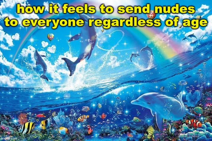 Happy dolphin rainbow | how it feels to send nudes to everyone regardless of age | image tagged in happy dolphin rainbow | made w/ Imgflip meme maker