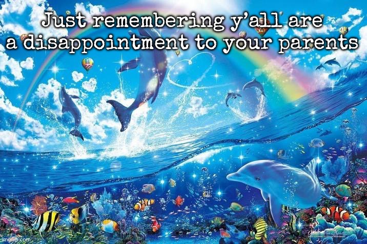 Happy dolphin rainbow | Just remembering y’all are a disappointment to your parents | image tagged in happy dolphin rainbow,msmg | made w/ Imgflip meme maker