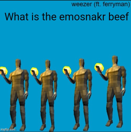 weeeeeeeeeeeeeeeeeeeeeeeezr | What is the emosnakr beef | image tagged in weeeeeeeeeeeeeeeeeeeeeeeezr | made w/ Imgflip meme maker