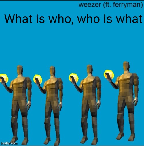 weeeeeeeeeeeeeeeeeeeeeeeezr | What is who, who is what | image tagged in weeeeeeeeeeeeeeeeeeeeeeeezr | made w/ Imgflip meme maker