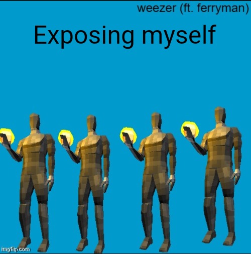 weeeeeeeeeeeeeeeeeeeeeeeezr | Exposing myself | image tagged in weeeeeeeeeeeeeeeeeeeeeeeezr | made w/ Imgflip meme maker