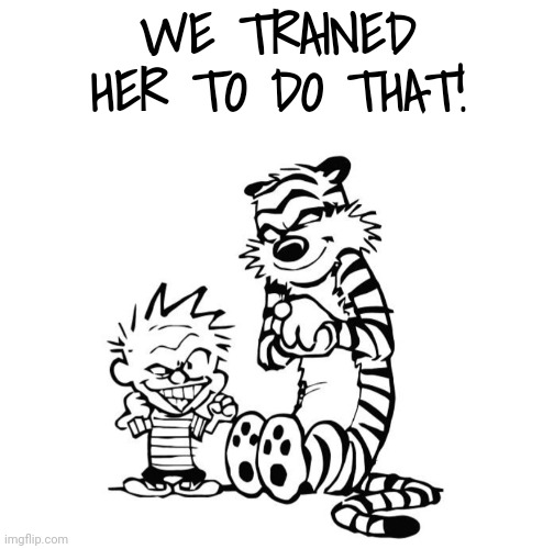 That's right | WE TRAINED HER TO DO THAT! | image tagged in that's right | made w/ Imgflip meme maker