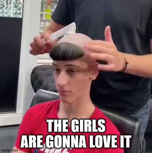 THE GIRLS ARE GONNA LOVE IT | image tagged in yeah,keep,telling,yourself,that,buddy | made w/ Imgflip meme maker