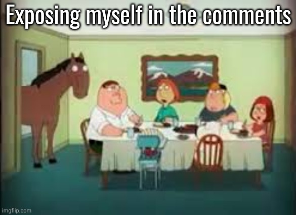 peter the horse is here | Exposing myself in the comments | image tagged in peter the horse is here | made w/ Imgflip meme maker