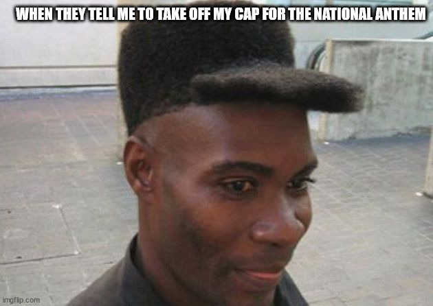 WHEN THEY TELL ME TO TAKE OFF MY CAP FOR THE NATIONAL ANTHEM | image tagged in c | made w/ Imgflip meme maker