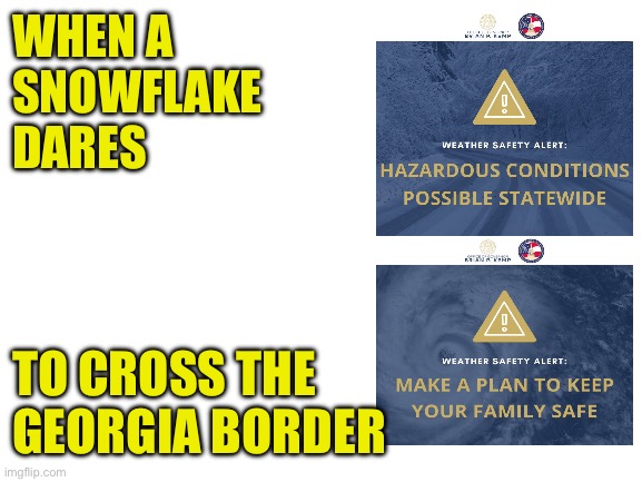 Georgia State of Emergency | WHEN A 
SNOWFLAKE 
DARES; TO CROSS THE
GEORGIA BORDER | image tagged in snow,georgia,state of emergency,winter storm,below freezing temperatures | made w/ Imgflip meme maker