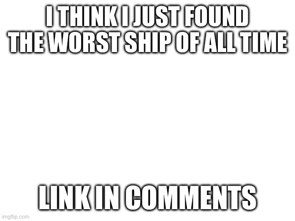 This better be good. -Flowey_The_Memer | I THINK I JUST FOUND THE WORST SHIP OF ALL TIME; LINK IN COMMENTS | made w/ Imgflip meme maker