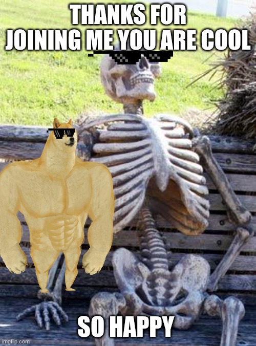 Waiting Skeleton Meme | THANKS FOR JOINING ME YOU ARE COOL; SO HAPPY | image tagged in memes,waiting skeleton | made w/ Imgflip meme maker