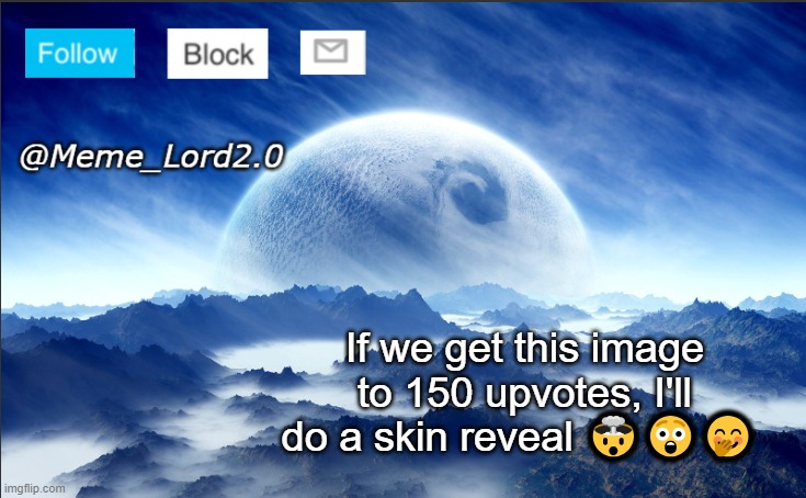 yall want the skin reveal??? | If we get this image to 150 upvotes, I'll do a skin reveal 🤯😲🤭 | image tagged in meme_lord2 0 template revised | made w/ Imgflip meme maker