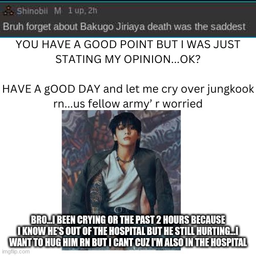 BRO...I BEEN CRYING OR THE PAST 2 HOURS BECAUSE I KNOW HE'S OUT OF THE HOSPITAL BUT HE STILL HURTING...I WANT TO HUG HIM RN BUT I CANT CUZ I'M ALSO IN THE HOSPITAL | made w/ Imgflip meme maker