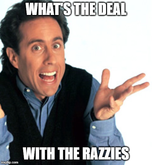 jerry seinfeld's reaction to being nominated for a razzie | WHAT'S THE DEAL; WITH THE RAZZIES | image tagged in jerry seinfeld what's the deal,the razzies,memes | made w/ Imgflip meme maker