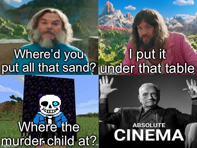 Idk, I tried to do something. | Where’d you put all that sand? I put it under that table; Where the murder child at? | image tagged in minecraft movie popular character plot twist portal introduction,sans,i am steve | made w/ Imgflip meme maker