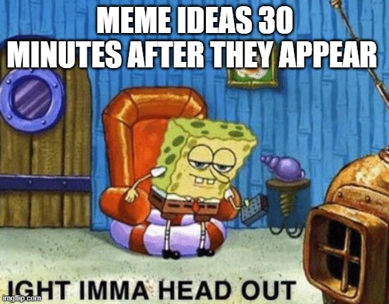 Ight imma head out | MEME IDEAS 30 MINUTES AFTER THEY APPEAR | image tagged in ight imma head out | made w/ Imgflip meme maker