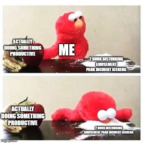 elmo cocaine | ACTUALLY DOING SOMETHING PRODUCTIVE; ME; 2 HOUR DISTURBING AMUSEMENT PARK INCIDENT ICEBERG; ACTUALLY DOING SOMETHING PRODUCTIVE; 2 HOUR DISTURBING AMUSEMENT PARK INCIDENT ICEBERG | image tagged in elmo cocaine | made w/ Imgflip meme maker