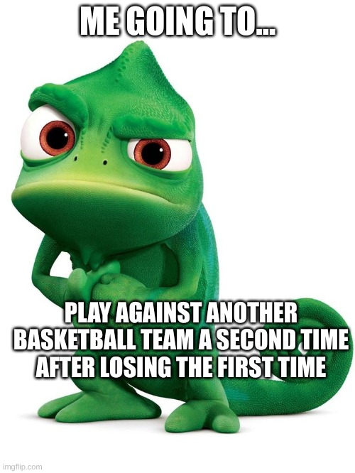 Pascal | ME GOING TO... PLAY AGAINST ANOTHER BASKETBALL TEAM A SECOND TIME AFTER LOSING THE FIRST TIME | image tagged in funny memes | made w/ Imgflip meme maker