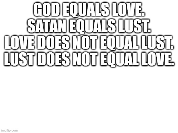 GOD EQUALS LOVE.
SATAN EQUALS LUST.
LOVE DOES NOT EQUAL LUST.
LUST DOES NOT EQUAL LOVE. | image tagged in yahweh | made w/ Imgflip meme maker