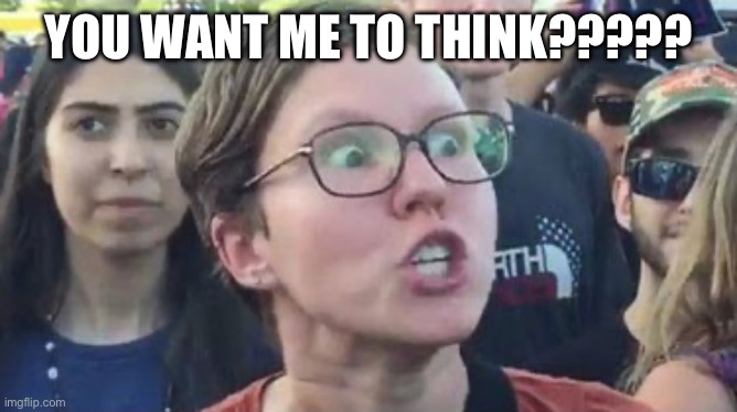 Social justice warrior | YOU WANT ME TO THINK????? | image tagged in social justice warrior | made w/ Imgflip meme maker