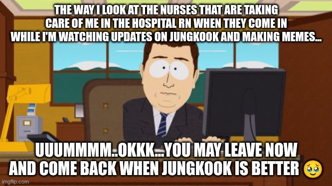 Aaaaand Its Gone | THE WAY I LOOK AT THE NURSES THAT ARE TAKING CARE OF ME IN THE HOSPITAL RN WHEN THEY COME IN WHILE I'M WATCHING UPDATES ON JUNGKOOK AND MAKING MEMES... UUUMMMM..OKKK...YOU MAY LEAVE NOW AND COME BACK WHEN JUNGKOOK IS BETTER 🥹 | image tagged in memes,aaaaand its gone | made w/ Imgflip meme maker