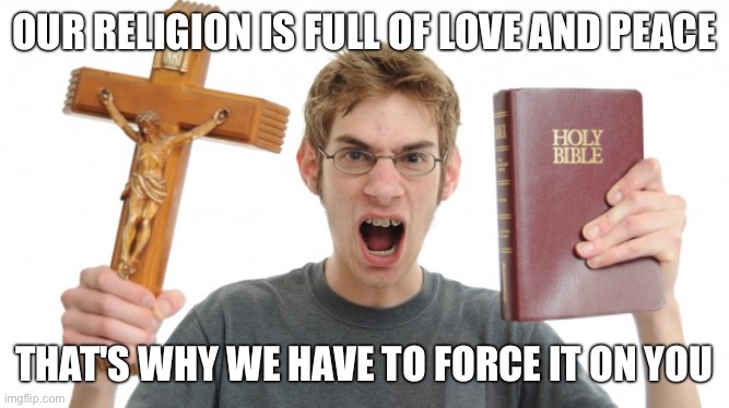 angry Christian | OUR RELIGION IS FULL OF LOVE AND PEACE; THAT'S WHY WE HAVE TO FORCE IT ON YOU | image tagged in angry christian | made w/ Imgflip meme maker