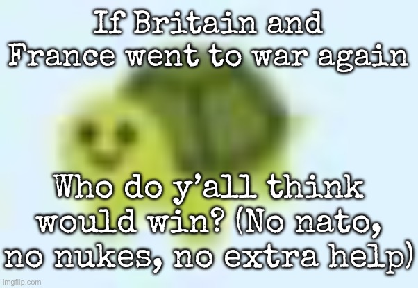 low quality turtle | If Britain and France went to war again; Who do y’all think would win? (No nato, no nukes, no extra help) | image tagged in low quality turtle,msmg | made w/ Imgflip meme maker