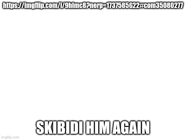 https://imgflip.com/i/9hlmc8?nerp=1737585622#com35080277; SKIBIDI HIM AGAIN | made w/ Imgflip meme maker