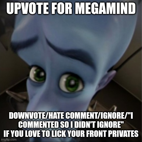 Megamind peeking | UPVOTE FOR MEGAMIND; DOWNVOTE/HATE COMMENT/IGNORE/"I COMMENTED SO I DIDN'T IGNORE" IF YOU LOVE TO LICK YOUR FRONT PRIVATES | image tagged in megamind peeking | made w/ Imgflip meme maker