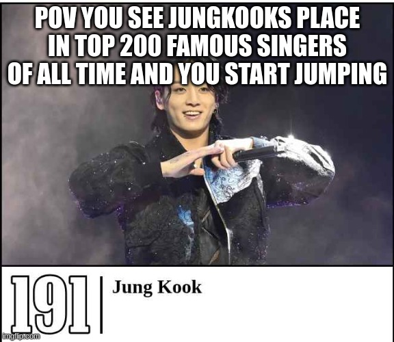 POV YOU SEE JUNGKOOKS PLACE IN TOP 200 FAMOUS SINGERS OF ALL TIME AND YOU START JUMPING | made w/ Imgflip meme maker