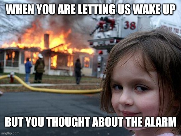 I want to think about the alarm | WHEN YOU ARE LETTING US WAKE UP; BUT YOU THOUGHT ABOUT THE ALARM | image tagged in memes,disaster girl,funny | made w/ Imgflip meme maker
