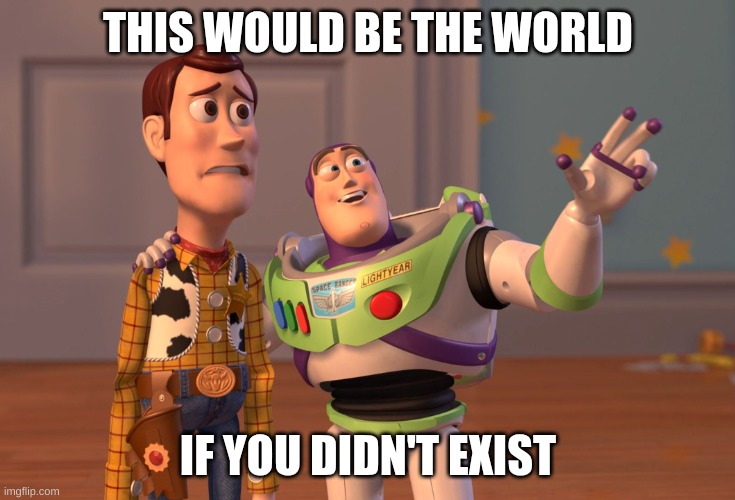 X, X Everywhere Meme | THIS WOULD BE THE WORLD; IF YOU DIDN'T EXIST | image tagged in memes,x x everywhere | made w/ Imgflip meme maker