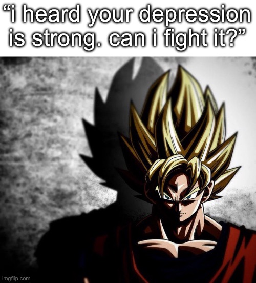 Goku stare | “i heard your depression is strong. can i fight it?” | image tagged in goku stare | made w/ Imgflip meme maker