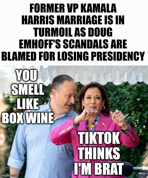 TRENDING: Are Kamala Harris And Doug Emhoff Getting A Divorce - Viral Rumors About Cheating With Campaign Staffer Emerge | FORMER VP KAMALA HARRIS MARRIAGE IS IN TURMOIL AS DOUG EMHOFF'S SCANDALS ARE BLAMED FOR LOSING PRESIDENCY; YOU 
SMELL
LIKE
BOX WINE; TIKTOK THINKS I'M BRAT | image tagged in cheating doug has truths,kamala harris,divorce,drunk,marriage | made w/ Imgflip meme maker