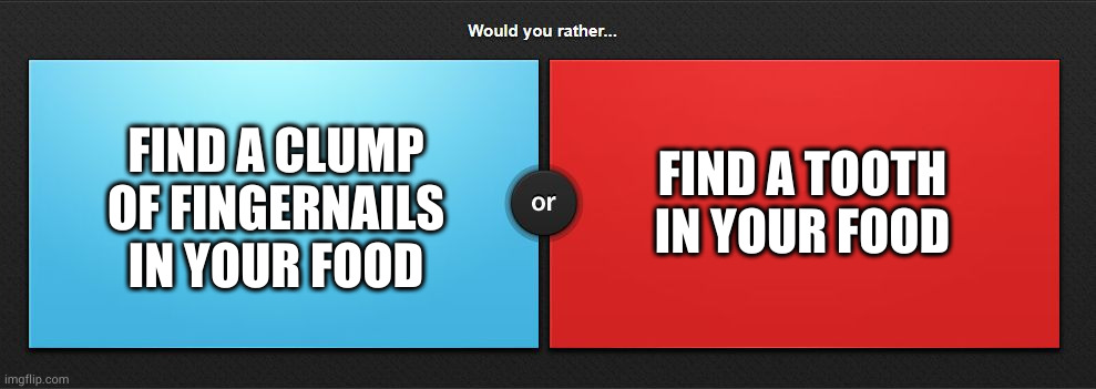 Would you rather | FIND A CLUMP OF FINGERNAILS IN YOUR FOOD; FIND A TOOTH IN YOUR FOOD | image tagged in would you rather | made w/ Imgflip meme maker