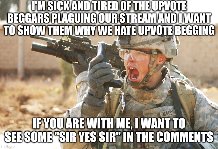 US Army Soldier yelling radio iraq war | I'M SICK AND TIRED OF THE UPVOTE BEGGARS PLAGUING OUR STREAM AND I WANT TO SHOW THEM WHY WE HATE UPVOTE BEGGING; IF YOU ARE WITH ME, I WANT TO SEE SOME "SIR YES SIR" IN THE COMMENTS | image tagged in us army soldier yelling radio iraq war | made w/ Imgflip meme maker