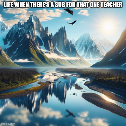 First post in over 3 months lol | LIFE WHEN THERE'S A SUB FOR THAT ONE TEACHER | image tagged in mountain range in alaska,life | made w/ Imgflip meme maker