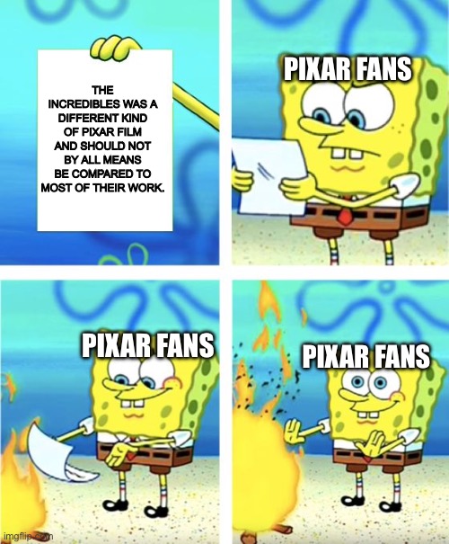 Pixar meme number “idk anymore” | THE INCREDIBLES WAS A DIFFERENT KIND OF PIXAR FILM AND SHOULD NOT BY ALL MEANS BE COMPARED TO MOST OF THEIR WORK. PIXAR FANS; PIXAR FANS; PIXAR FANS | image tagged in spongebob burning paper,pixar | made w/ Imgflip meme maker