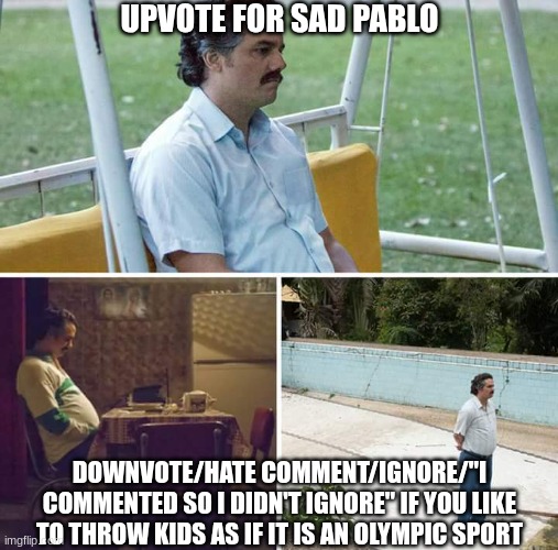 Sad Pablo Escobar | UPVOTE FOR SAD PABLO; DOWNVOTE/HATE COMMENT/IGNORE/"I COMMENTED SO I DIDN'T IGNORE" IF YOU LIKE TO THROW KIDS AS IF IT IS AN OLYMPIC SPORT | image tagged in memes,sad pablo escobar | made w/ Imgflip meme maker