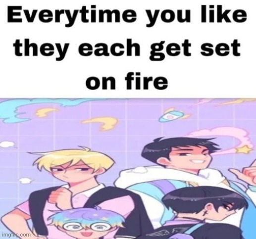 image tagged in every time you like they get set on fire | made w/ Imgflip meme maker