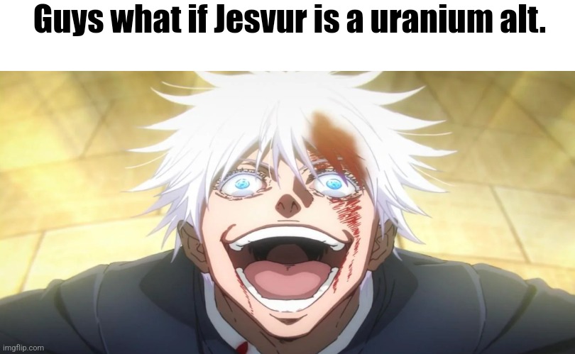 Gojo insane | Guys what if Jesvur is a uranium alt. | image tagged in gojo insane | made w/ Imgflip meme maker