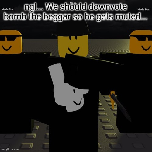 mafia | ngl... We should downvote bomb the beggar so he gets muted... | image tagged in mafia | made w/ Imgflip meme maker