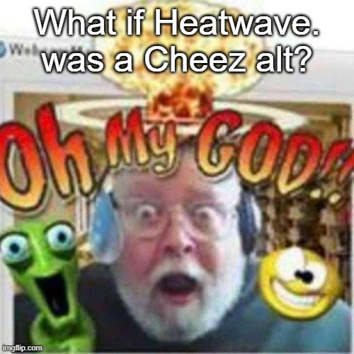 Oh My GOD!! | What if Heatwave. was a Cheez alt? | image tagged in oh my god | made w/ Imgflip meme maker