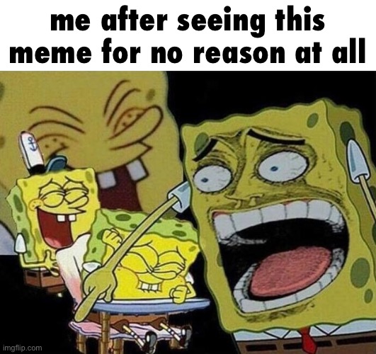 Spongebob laughing Hysterically | me after seeing this meme for no reason at all | image tagged in spongebob laughing hysterically | made w/ Imgflip meme maker