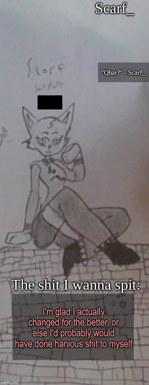 Scarf_ Announcement Template (drawing by Scarf) :3 | I'm glad I actually changed for the better, or else I'd probably would have done hanious shit to myself | image tagged in scarf_ announcement template drawing by scarf 3 | made w/ Imgflip meme maker
