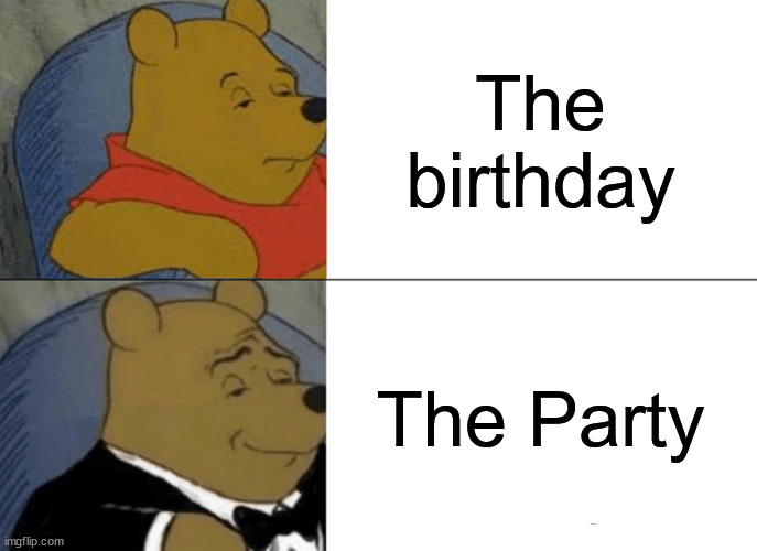 The Birthday | The birthday; The Party | image tagged in memes,tuxedo winnie the pooh | made w/ Imgflip meme maker