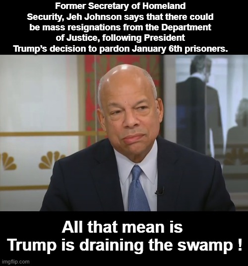 Drain the Swamp | Former Secretary of Homeland Security, Jeh Johnson says that there could be mass resignations from the Department of Justice, following President Trump’s decision to pardon January 6th prisoners. All that mean is 
Trump is draining the swamp ! | image tagged in drain the swamp | made w/ Imgflip meme maker