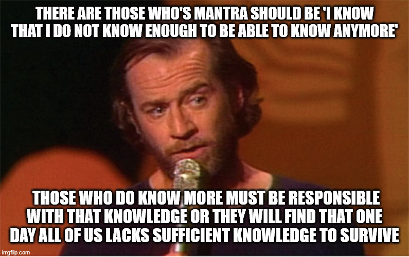 george carlin  | THERE ARE THOSE WHO'S MANTRA SHOULD BE 'I KNOW THAT I DO NOT KNOW ENOUGH TO BE ABLE TO KNOW ANYMORE' THOSE WHO DO KNOW MORE MUST BE RESPONSI | image tagged in george carlin | made w/ Imgflip meme maker