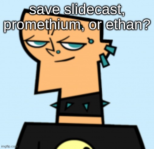 duncan | save slidecast, promethium, or ethan? | image tagged in duncan | made w/ Imgflip meme maker