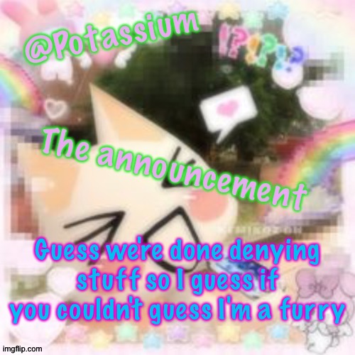 Not the groomer kind or the fursuit kind. I just kinda like the community and the art and shit | Guess we're done denying stuff so I guess if you couldn't guess I'm a furry | image tagged in potassium's sillycore template | made w/ Imgflip meme maker